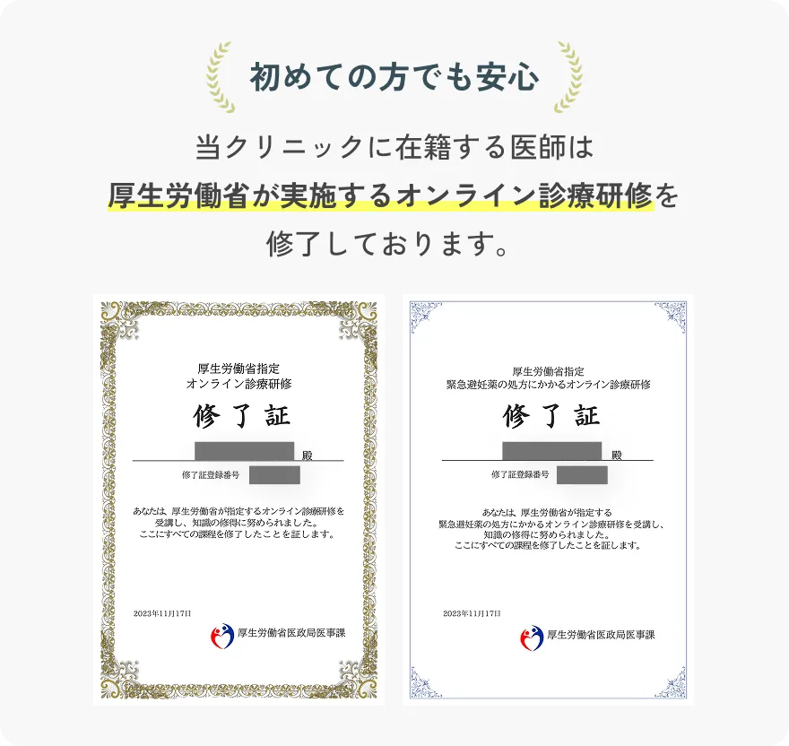 初めての方でも安心 当クリニックに在籍する医師は厚生労働省が実施するオンライン診療研修を修了しております。